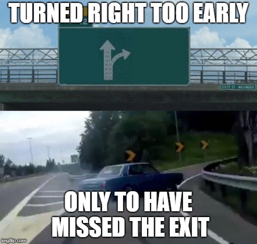 Turned Right Too Early  | TURNED RIGHT TOO EARLY; ONLY TO HAVE MISSED THE EXIT | image tagged in memes,left exit 12 off ramp | made w/ Imgflip meme maker