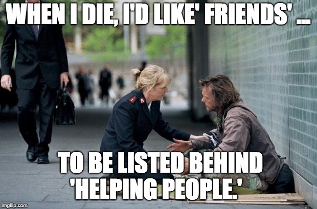 Helping Homeless | WHEN I DIE, I'D LIKE' FRIENDS' ... TO BE LISTED BEHIND 'HELPING PEOPLE.' | image tagged in helping homeless | made w/ Imgflip meme maker