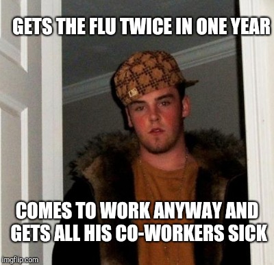 GETS THE FLU TWICE IN ONE YEAR COMES TO WORK ANYWAY AND GETS ALL HIS CO-WORKERS SICK | made w/ Imgflip meme maker
