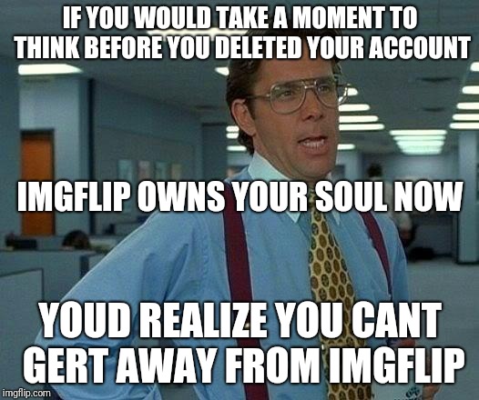 That Would Be Great Meme | IF YOU WOULD TAKE A MOMENT TO THINK BEFORE YOU DELETED YOUR ACCOUNT; IMGFLIP OWNS YOUR SOUL NOW; YOUD REALIZE YOU CANT GERT AWAY FROM IMGFLIP | image tagged in memes,that would be great | made w/ Imgflip meme maker