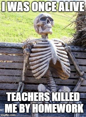 Waiting Skeleton | I WAS ONCE ALIVE; TEACHERS KILLED ME BY HOMEWORK | image tagged in memes,waiting skeleton | made w/ Imgflip meme maker