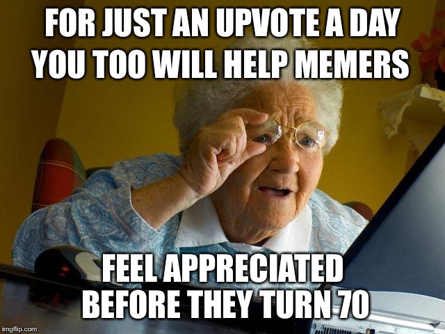 Grandma Finds The Internet Meme | FOR JUST AN UPVOTE A DAY; YOU TOO WILL HELP MEMERS; FEEL APPRECIATED BEFORE THEY TURN 70 | image tagged in memes,grandma finds the internet | made w/ Imgflip meme maker