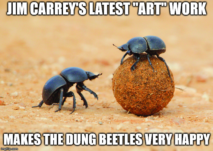 JIM CARREY'S LATEST "ART" WORK; MAKES THE DUNG BEETLES VERY HAPPY | image tagged in be happy | made w/ Imgflip meme maker