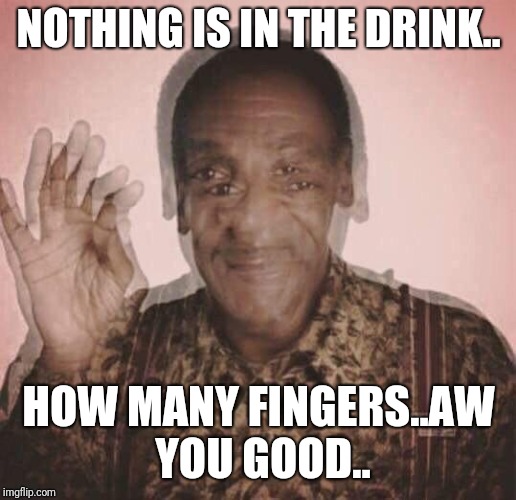Bill Cosby QQLude | NOTHING IS IN THE DRINK.. HOW MANY FINGERS..AW YOU GOOD.. | image tagged in bill cosby qqlude | made w/ Imgflip meme maker