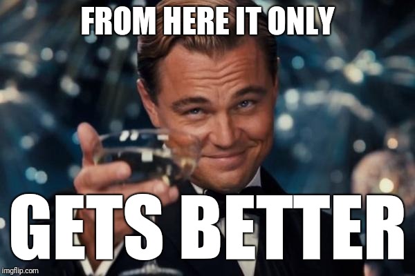 Leonardo Dicaprio Cheers Meme | FROM HERE IT ONLY GETS BETTER | image tagged in memes,leonardo dicaprio cheers | made w/ Imgflip meme maker