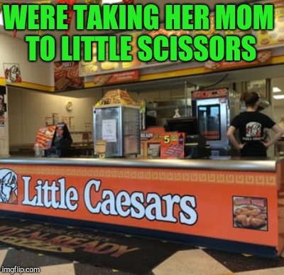 WERE TAKING HER MOM TO LITTLE SCISSORS | made w/ Imgflip meme maker