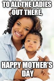 TO ALL THE LADIES OUT THERE, HAPPY MOTHER'S DAY | image tagged in mothers day | made w/ Imgflip meme maker