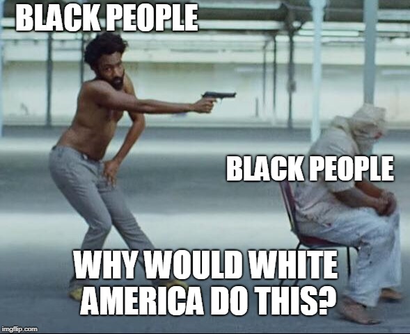 This is America  | BLACK PEOPLE; BLACK PEOPLE; WHY WOULD WHITE AMERICA DO THIS? | image tagged in childish gambino,black people,white people,this is america,america,memes | made w/ Imgflip meme maker