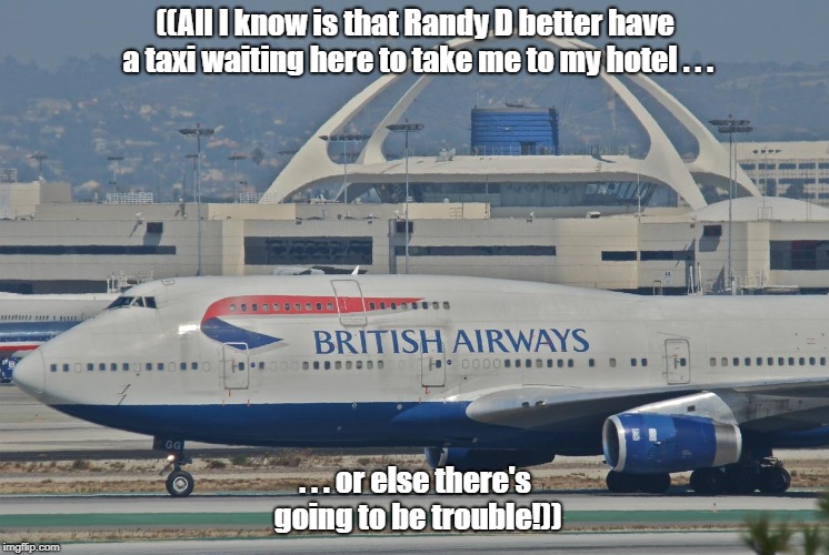 British Airways jetliner at LAX (Los Angeles Int'l Airport, Cali | ((All I know is that Randy D better have a taxi waiting here to take me to my hotel . . . . . . or else there's going to be trouble!)) | image tagged in british airways jetliner at lax (los angeles int'l airport cali | made w/ Imgflip meme maker