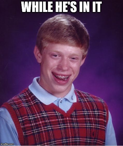Bad Luck Brian Meme | WHILE HE'S IN IT | image tagged in memes,bad luck brian | made w/ Imgflip meme maker