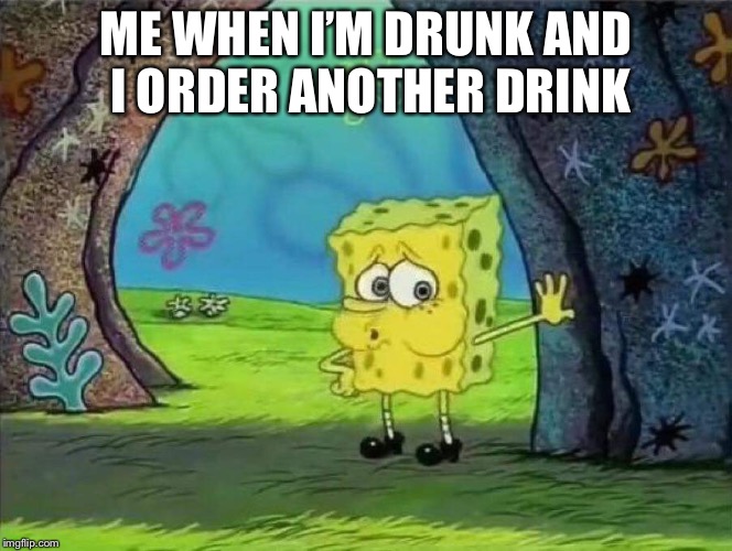 Tired spongebob | ME WHEN I’M DRUNK AND I ORDER ANOTHER DRINK | image tagged in tired spongebob | made w/ Imgflip meme maker