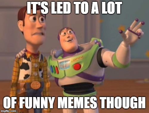 X, X Everywhere Meme | IT'S LED TO A LOT OF FUNNY MEMES THOUGH | image tagged in memes,x x everywhere | made w/ Imgflip meme maker