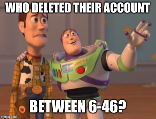 X, X Everywhere Meme | WHO DELETED THEIR ACCOUNT BETWEEN 6-46? | image tagged in memes,x x everywhere | made w/ Imgflip meme maker