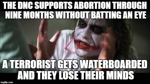 And everybody loses their minds |  THE DNC SUPPORTS ABORTION THROUGH NINE MONTHS WITHOUT BATTING AN EYE; A TERRORIST GETS WATERBOARDED AND THEY LOSE THEIR MINDS | image tagged in memes,and everybody loses their minds | made w/ Imgflip meme maker
