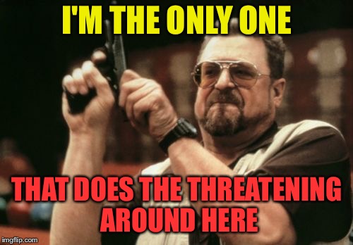 Am I The Only One Around Here Meme | I'M THE ONLY ONE THAT DOES THE THREATENING AROUND HERE | image tagged in memes,am i the only one around here | made w/ Imgflip meme maker