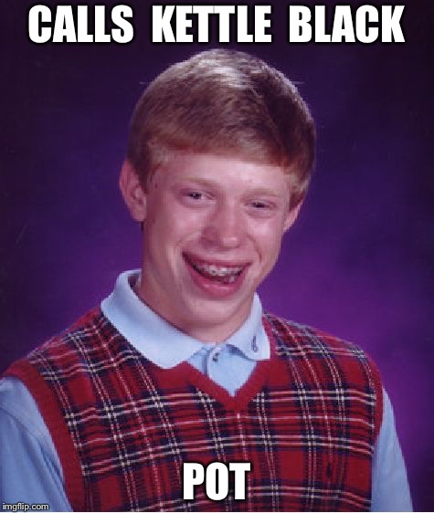 Bad Luck Brian Meme | CALLS  KETTLE  BLACK; POT | image tagged in memes,bad luck brian | made w/ Imgflip meme maker