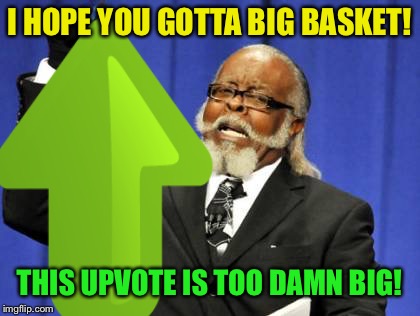 I HOPE YOU GOTTA BIG BASKET! THIS UPVOTE IS TOO DAMN BIG! | made w/ Imgflip meme maker