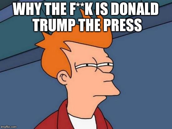 Futurama Fry | WHY THE F**K IS DONALD TRUMP THE PRESS | image tagged in memes,futurama fry | made w/ Imgflip meme maker