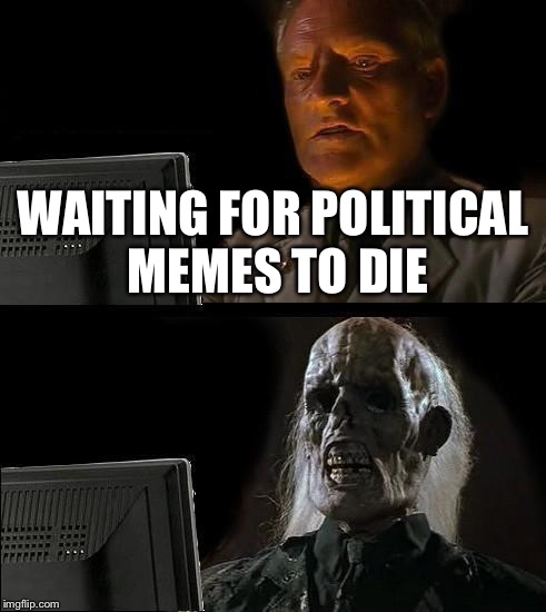 I'll Just Wait Here Meme | WAITING FOR POLITICAL MEMES TO DIE | image tagged in memes,ill just wait here | made w/ Imgflip meme maker