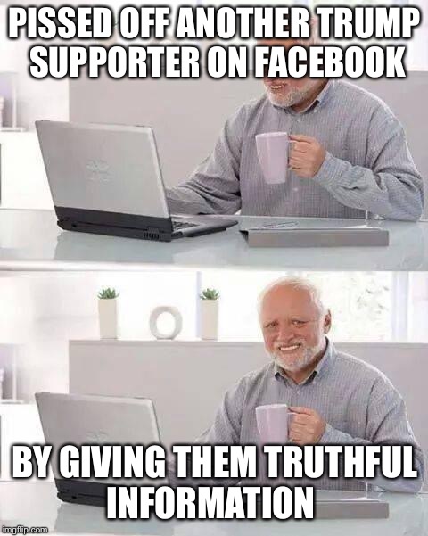 Hide the Pain Harold | PISSED OFF ANOTHER TRUMP SUPPORTER ON FACEBOOK; BY GIVING THEM TRUTHFUL INFORMATION | image tagged in memes,hide the pain harold | made w/ Imgflip meme maker