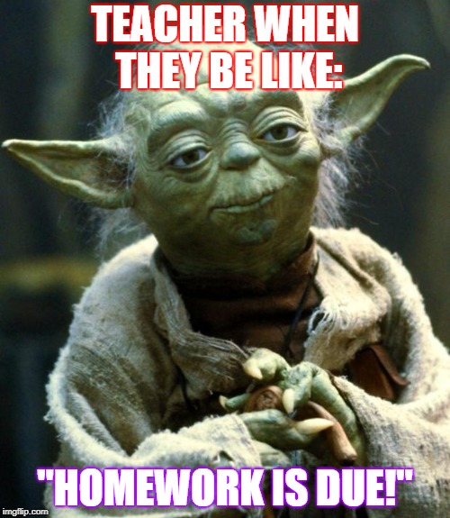 Star Wars Yoda Meme | TEACHER WHEN THEY BE LIKE:; "HOMEWORK IS DUE!" | image tagged in memes,star wars yoda | made w/ Imgflip meme maker