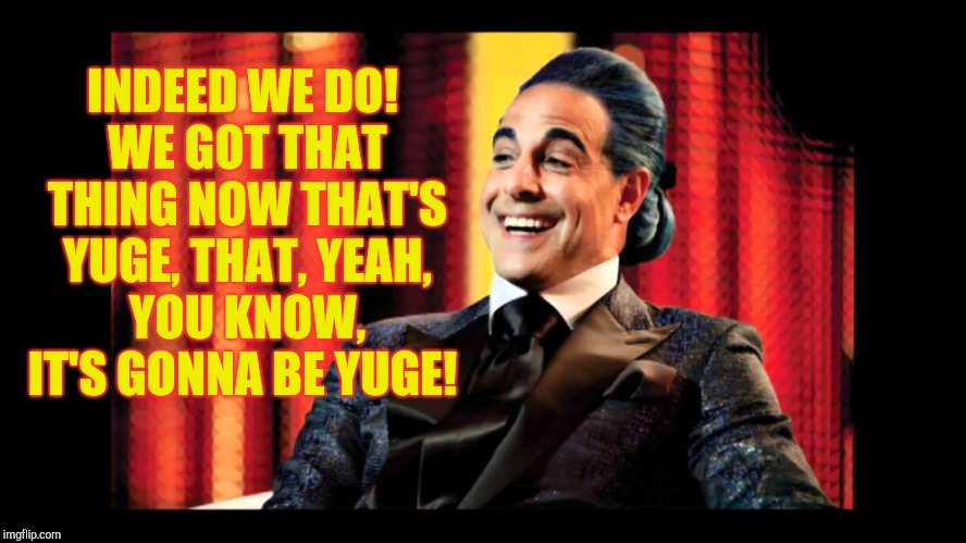 Hunger Games - Caesar Flickerman (Stanley Tucci) "That's funny" | INDEED WE DO! WE GOT THAT THING NOW THAT'S YUGE, THAT, YEAH, YOU KNOW, IT'S GONNA BE YUGE! | image tagged in hunger games - caesar flickerman stanley tucci that's funny | made w/ Imgflip meme maker