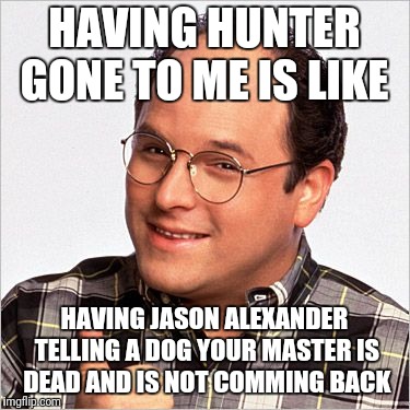 Seinfeld George | HAVING HUNTER GONE TO ME IS LIKE; HAVING JASON ALEXANDER TELLING A DOG YOUR MASTER IS DEAD AND IS NOT COMMING BACK | image tagged in seinfeld george | made w/ Imgflip meme maker