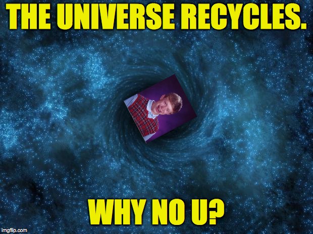 THE UNIVERSE RECYCLES. WHY NO U? | image tagged in black hole | made w/ Imgflip meme maker