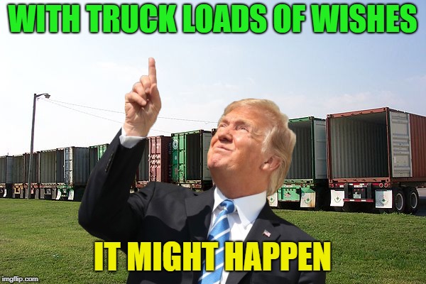 WITH TRUCK LOADS OF WISHES IT MIGHT HAPPEN | made w/ Imgflip meme maker