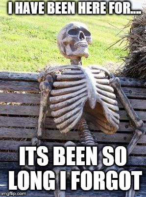 Waiting Skeleton Meme | I HAVE BEEN HERE FOR.... ITS BEEN SO LONG I FORGOT | image tagged in memes,waiting skeleton | made w/ Imgflip meme maker