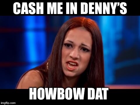 CASH ME IN DENNY’S; HOWBOW DAT | image tagged in funny,cash me ousside how bow dah,cash me ousside,laugh | made w/ Imgflip meme maker