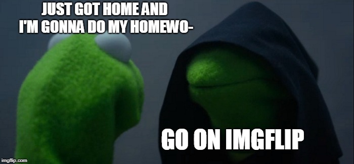 Evil Kermit Meme | JUST GOT HOME AND I'M GONNA DO MY HOMEWO-; GO ON IMGFLIP | image tagged in memes,evil kermit | made w/ Imgflip meme maker