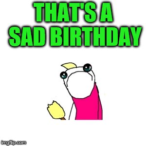 THAT'S A SAD BIRTHDAY | made w/ Imgflip meme maker