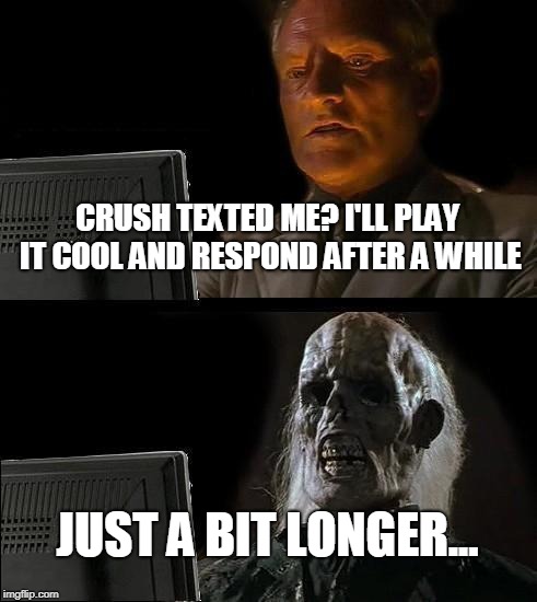 I'll Just Wait Here | CRUSH TEXTED ME? I'LL PLAY IT COOL AND RESPOND AFTER A WHILE; JUST A BIT LONGER... | image tagged in memes,ill just wait here | made w/ Imgflip meme maker