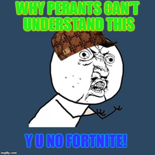 Y U No | WHY PERANTS CAN'T UNDERSTAND THIS; Y U NO FORTNITE! | image tagged in memes,y u no,scumbag | made w/ Imgflip meme maker