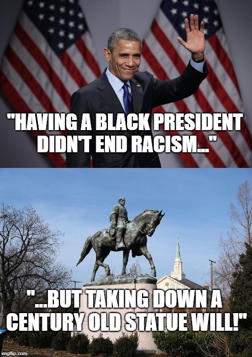Leftist Logic | "HAVING A BLACK PRESIDENT DIDN'T END RACISM..."; "...BUT TAKING DOWN A CENTURY OLD STATUE WILL!" | image tagged in leftist,leftists,confederate statues,obama,america,racism | made w/ Imgflip meme maker