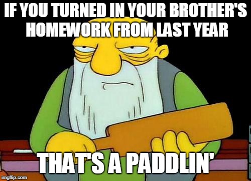 And an F. And an expulsion. | IF YOU TURNED IN YOUR BROTHER'S HOMEWORK FROM LAST YEAR; THAT'S A PADDLIN' | image tagged in memes,that's a paddlin' | made w/ Imgflip meme maker