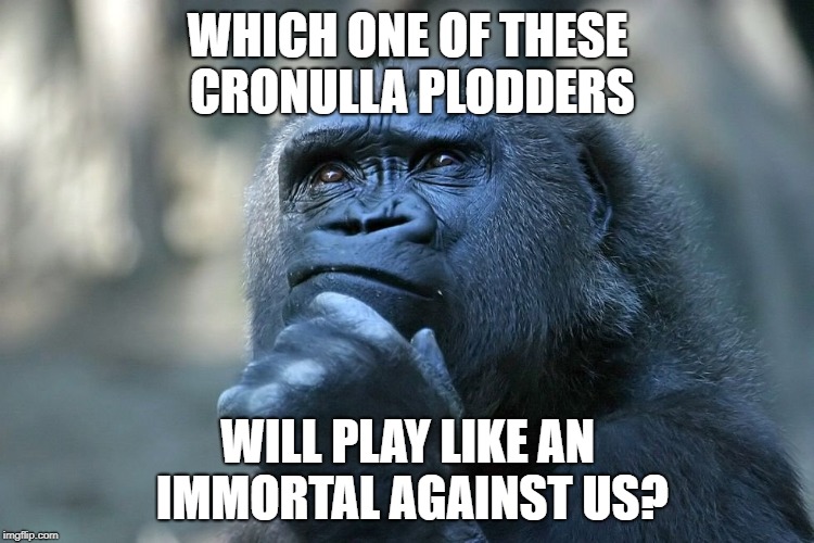 Contemplate | WHICH ONE OF THESE CRONULLA PLODDERS; WILL PLAY LIKE AN IMMORTAL AGAINST US? | image tagged in contemplate | made w/ Imgflip meme maker