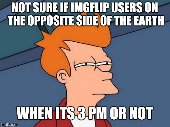 Futurama Fry Meme | NOT SURE IF IMGFLIP USERS ON THE OPPOSITE SIDE OF THE EARTH WHEN ITS 3 PM OR NOT | image tagged in memes,futurama fry | made w/ Imgflip meme maker