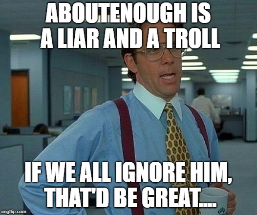 That Would Be Great Meme | ABOUTENOUGH IS A LIAR AND A TROLL; IF WE ALL IGNORE HIM, THAT'D BE GREAT.... | image tagged in memes,that would be great | made w/ Imgflip meme maker