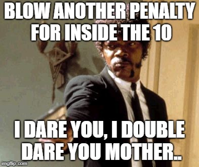 Say That Again I Dare You Meme | BLOW ANOTHER PENALTY FOR INSIDE THE 10; I DARE YOU, I DOUBLE DARE YOU MOTHER.. | image tagged in memes,say that again i dare you | made w/ Imgflip meme maker