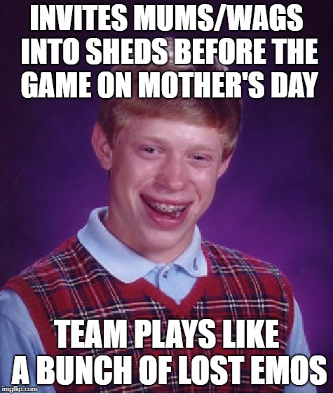 Bad Luck Brian Meme | INVITES MUMS/WAGS INTO SHEDS BEFORE THE GAME ON MOTHER'S DAY; TEAM PLAYS LIKE A BUNCH OF LOST EMOS | image tagged in memes,bad luck brian | made w/ Imgflip meme maker