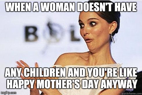 Mother's day | WHEN A WOMAN DOESN'T HAVE; ANY CHILDREN AND YOU'RE LIKE HAPPY MOTHER'S DAY ANYWAY | image tagged in sarcastic natalie portman,mother's day,happy mother's day | made w/ Imgflip meme maker