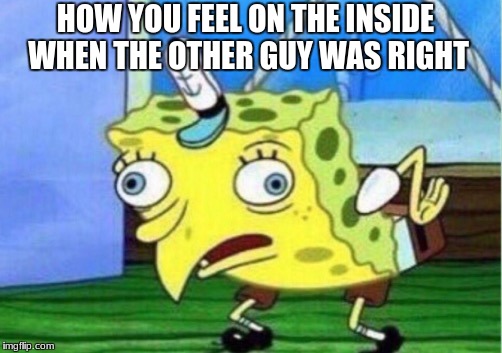 Mocking Spongebob Meme | HOW YOU FEEL ON THE INSIDE WHEN THE OTHER GUY WAS RIGHT | image tagged in memes,mocking spongebob | made w/ Imgflip meme maker