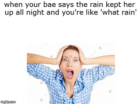 ha | when your bae says the rain kept her up all night and you're like 'what rain' | image tagged in wtf,how | made w/ Imgflip meme maker
