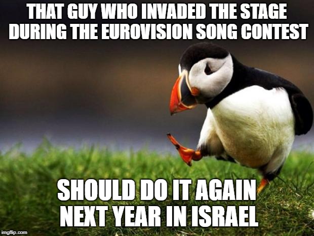 Israeli security will make sure it's the last time he does it! | THAT GUY WHO INVADED THE STAGE DURING THE EUROVISION SONG CONTEST; SHOULD DO IT AGAIN NEXT YEAR IN ISRAEL | image tagged in memes,unpopular opinion puffin | made w/ Imgflip meme maker