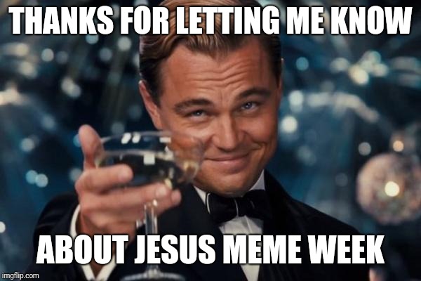 Leonardo Dicaprio Cheers Meme | THANKS FOR LETTING ME KNOW ABOUT JESUS MEME WEEK | image tagged in memes,leonardo dicaprio cheers | made w/ Imgflip meme maker