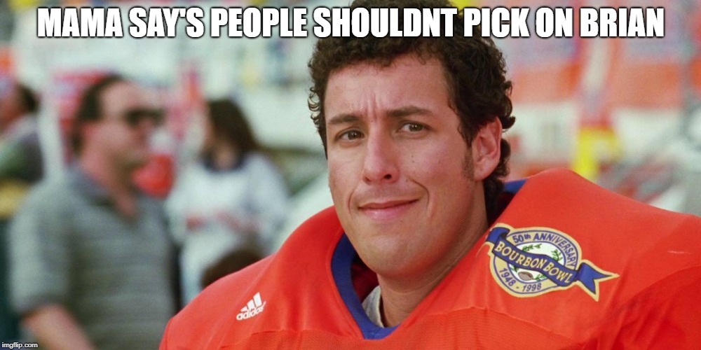 water boy | MAMA SAY'S PEOPLE SHOULDNT PICK ON BRIAN | image tagged in water boy | made w/ Imgflip meme maker