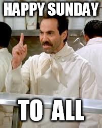 HAPPY SUNDAY; TO  ALL | image tagged in soup nazi | made w/ Imgflip meme maker