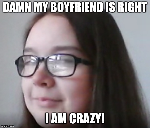 She's crazy |  DAMN MY BOYFRIEND IS RIGHT; I AM CRAZY! | image tagged in memes,funny,crazy,ugly girl,crazy girlfriend,girl | made w/ Imgflip meme maker